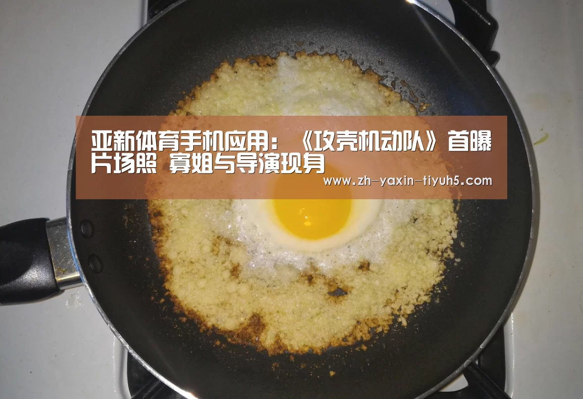  亚新体育手机应用：《攻壳机动队》首曝片场照 寡姐与导演现身