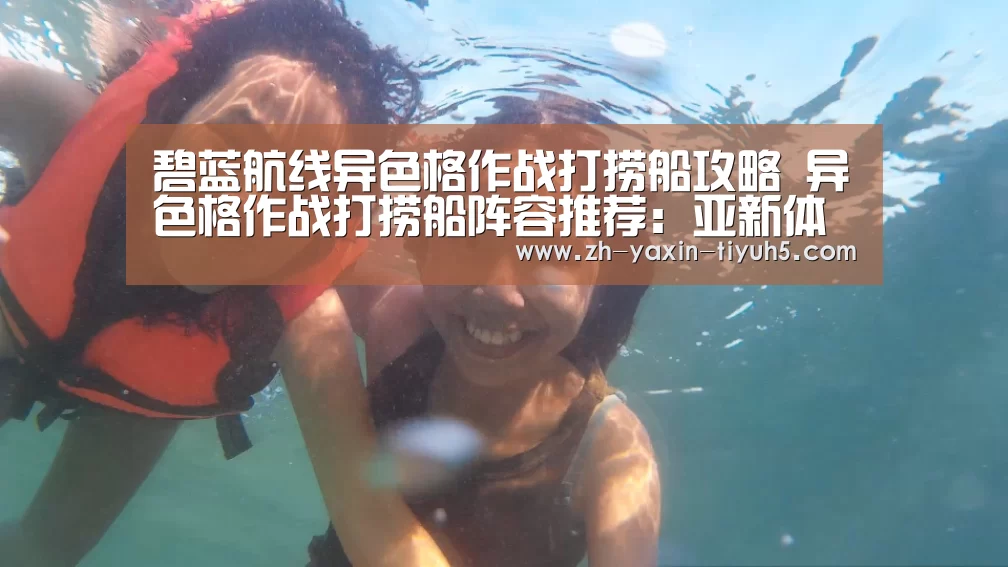 碧蓝航线异色格作战打捞船攻略 异色格作战打捞船阵容推荐:亚新体育App下载(图3) 亚新体育手机应用
