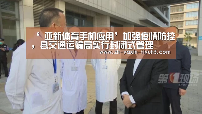 ‘ 亚新体育手机应用’加强疫情防控,县交通运输局实行封闭式管理(图1) 亚新体育手机应用